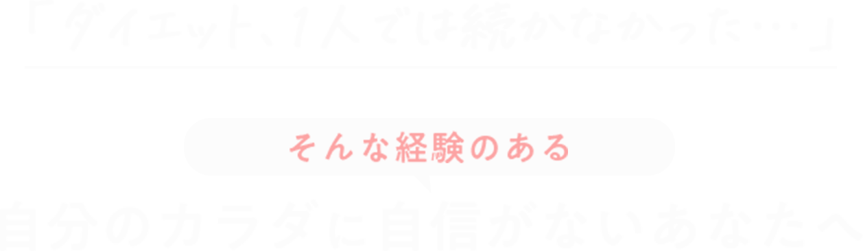 「ダイエット、1人では続かなかった…」そんな経験のある自分のカラダに自信がないあなたへ
