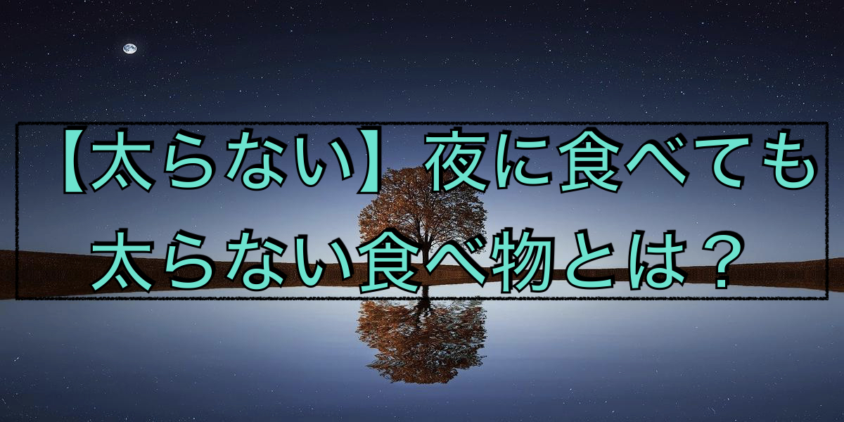 【太らない】夜に食べても太らない食べ物とは?