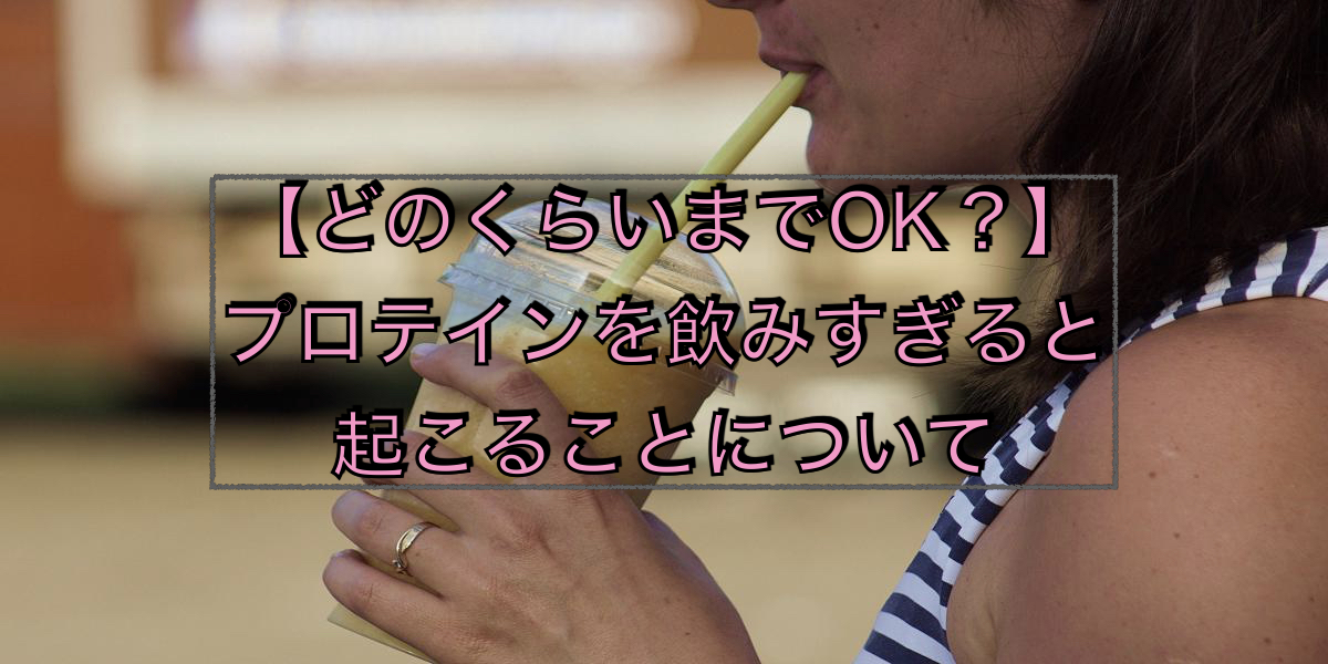 【どのくらいまでOK?】プロテインを飲みすぎると起こることについて