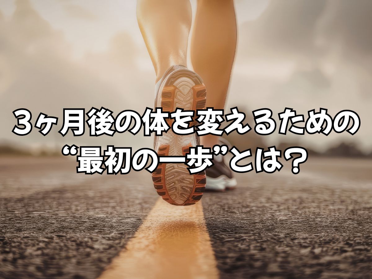 3ヶ月後の体を変えるための“最初の一歩”とは？