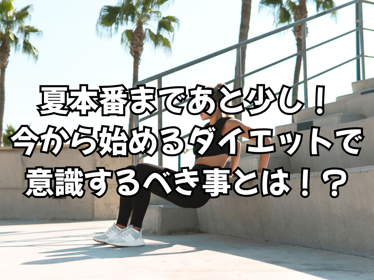 夏本番まであと少し！今から始めるダイエットで意識するべき事とは！？