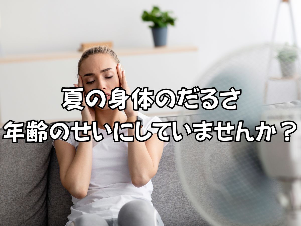 夏の身体のだるさ、年齢のせいにしていませんか？
